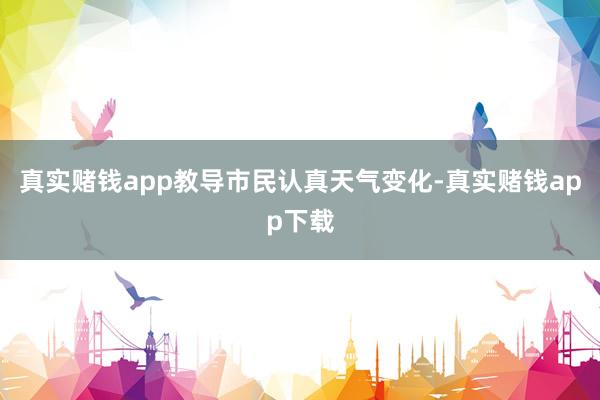 真实赌钱app教导市民认真天气变化-真实赌钱app下载