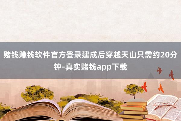 赌钱赚钱软件官方登录建成后穿越天山只需约20分钟-真实赌钱app下载