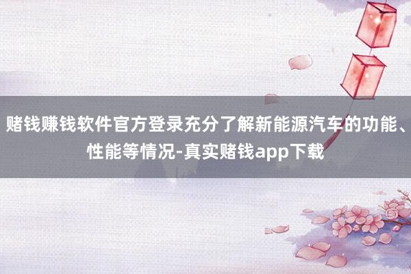赌钱赚钱软件官方登录充分了解新能源汽车的功能、性能等情况-真实赌钱app下载