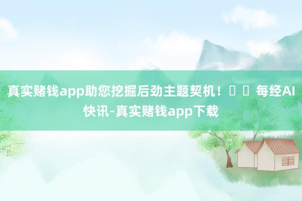 真实赌钱app助您挖掘后劲主题契机！		每经AI快讯-真实赌钱app下载