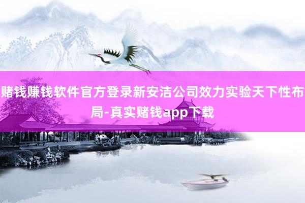 赌钱赚钱软件官方登录新安洁公司效力实验天下性布局-真实赌钱app下载