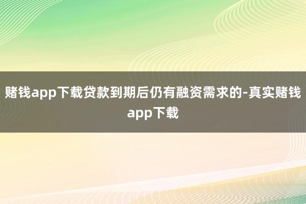 赌钱app下载贷款到期后仍有融资需求的-真实赌钱app下载