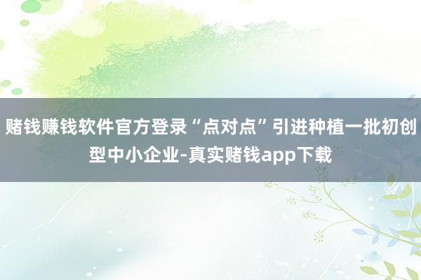 赌钱赚钱软件官方登录“点对点”引进种植一批初创型中小企业-真实赌钱app下载