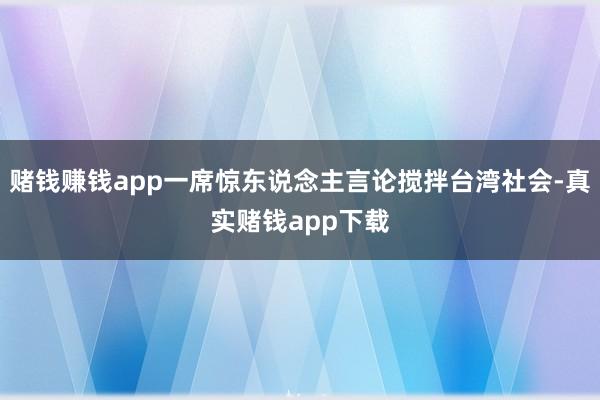 赌钱赚钱app一席惊东说念主言论搅拌台湾社会-真实赌钱app下载