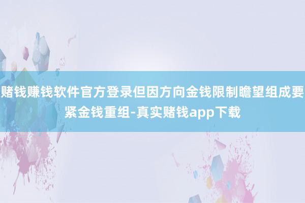 赌钱赚钱软件官方登录但因方向金钱限制瞻望组成要紧金钱重组-真实赌钱app下载