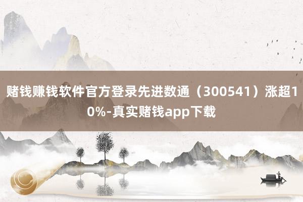 赌钱赚钱软件官方登录先进数通（300541）涨超10%-真实赌钱app下载