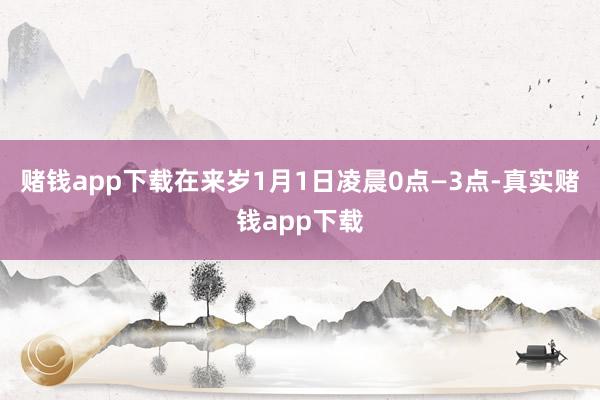 赌钱app下载在来岁1月1日凌晨0点—3点-真实赌钱app下载