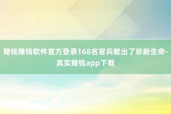 赌钱赚钱软件官方登录168名官兵献出了珍新生命-真实赌钱app下载