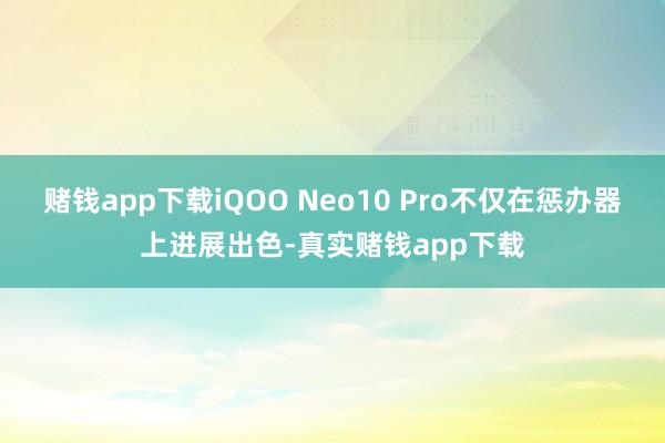 赌钱app下载iQOO Neo10 Pro不仅在惩办器上进展出色-真实赌钱app下载