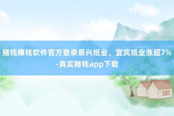 赌钱赚钱软件官方登录景兴纸业、宜宾纸业涨超7%-真实赌钱app下载