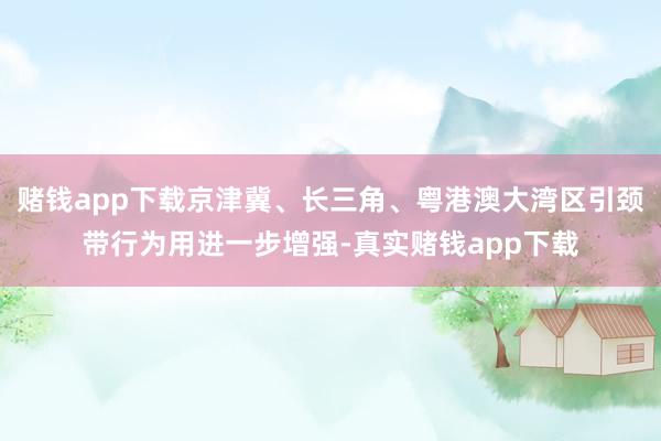 赌钱app下载京津冀、长三角、粤港澳大湾区引颈带行为用进一步增强-真实赌钱app下载