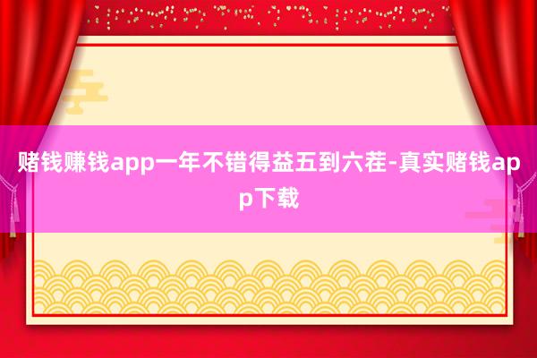 赌钱赚钱app一年不错得益五到六茬-真实赌钱app下载