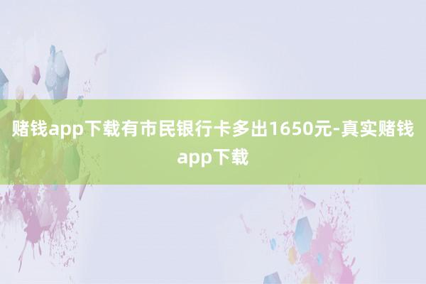 赌钱app下载有市民银行卡多出1650元-真实赌钱app下载
