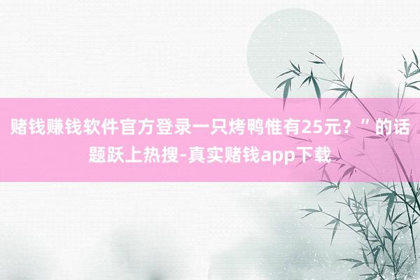 赌钱赚钱软件官方登录一只烤鸭惟有25元？”的话题跃上热搜-真实赌钱app下载