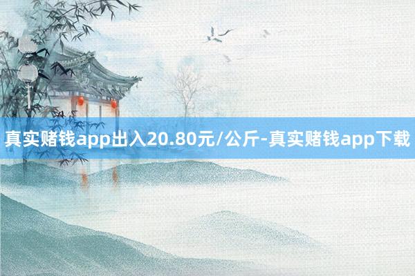 真实赌钱app出入20.80元/公斤-真实赌钱app下载
