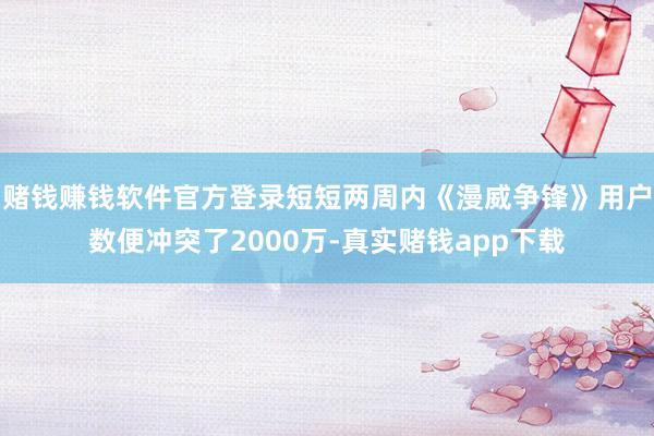 赌钱赚钱软件官方登录短短两周内《漫威争锋》用户数便冲突了2000万-真实赌钱app下载