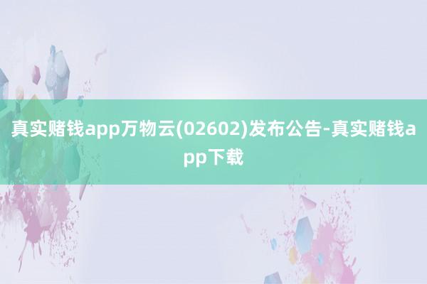 真实赌钱app万物云(02602)发布公告-真实赌钱app下载