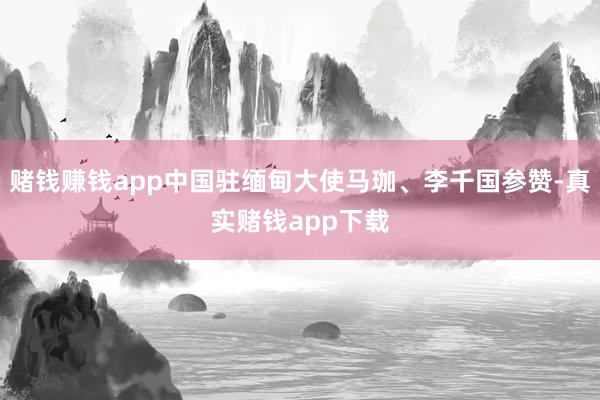 赌钱赚钱app中国驻缅甸大使马珈、李千国参赞-真实赌钱app下载