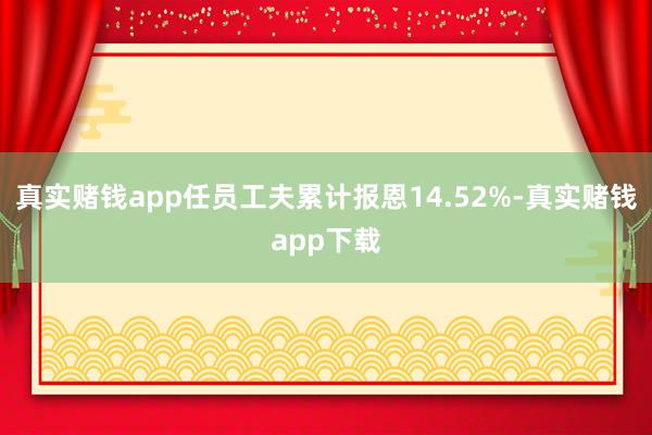真实赌钱app任员工夫累计报恩14.52%-真实赌钱app下载