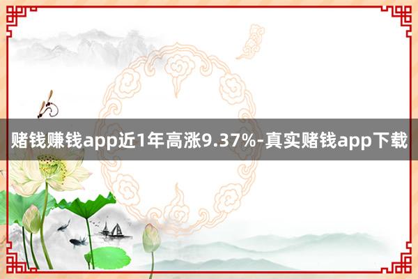 赌钱赚钱app近1年高涨9.37%-真实赌钱app下载