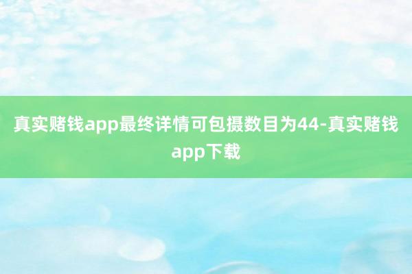 真实赌钱app最终详情可包摄数目为44-真实赌钱app下载