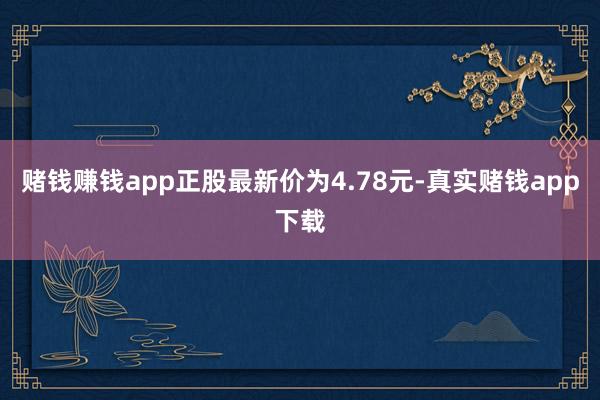 赌钱赚钱app正股最新价为4.78元-真实赌钱app下载