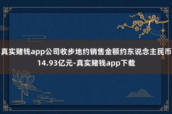 真实赌钱app公司收步地约销售金额约东说念主民币14.93亿元-真实赌钱app下载