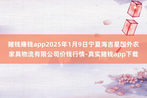 赌钱赚钱app2025年1月9日宁夏海吉星国外农家具物流有限公司价钱行情-真实赌钱app下载