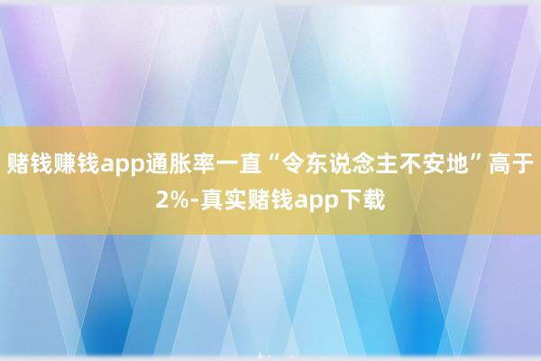 赌钱赚钱app通胀率一直“令东说念主不安地”高于2%-真实赌钱app下载