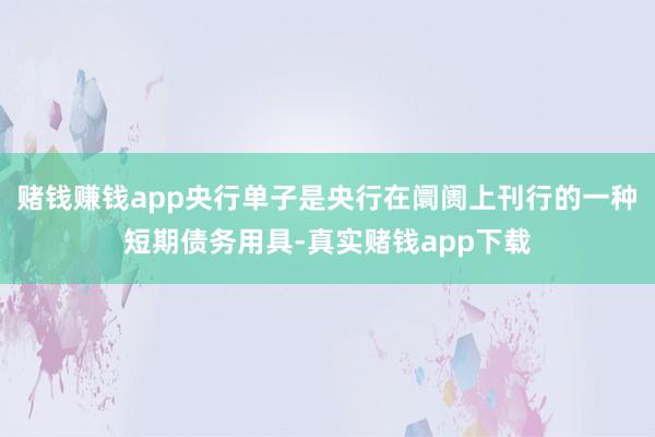 赌钱赚钱app央行单子是央行在阛阓上刊行的一种短期债务用具-真实赌钱app下载
