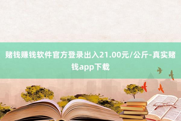 赌钱赚钱软件官方登录出入21.00元/公斤-真实赌钱app下载