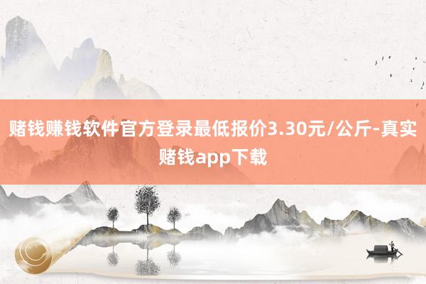 赌钱赚钱软件官方登录最低报价3.30元/公斤-真实赌钱app下载