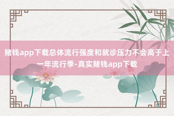 赌钱app下载总体流行强度和就诊压力不会高于上一年流行季-真实赌钱app下载