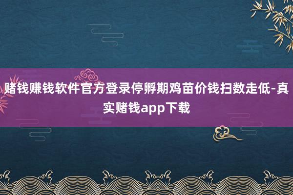 赌钱赚钱软件官方登录停孵期鸡苗价钱扫数走低-真实赌钱app下载