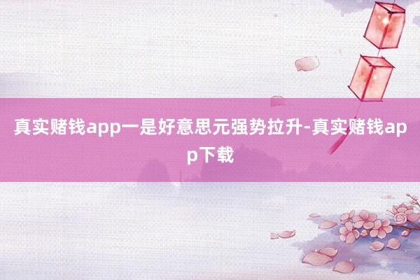真实赌钱app一是好意思元强势拉升-真实赌钱app下载
