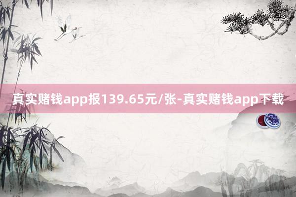 真实赌钱app报139.65元/张-真实赌钱app下载
