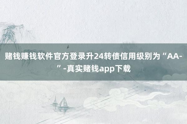 赌钱赚钱软件官方登录升24转债信用级别为“AA-”-真实赌钱app下载