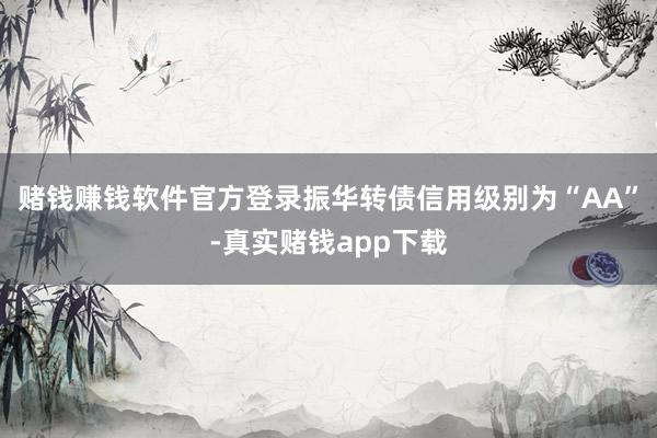 赌钱赚钱软件官方登录振华转债信用级别为“AA”-真实赌钱app下载