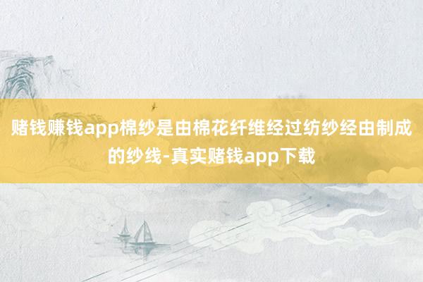 赌钱赚钱app棉纱是由棉花纤维经过纺纱经由制成的纱线-真实赌钱app下载