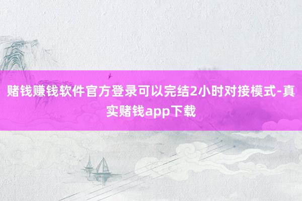 赌钱赚钱软件官方登录可以完结2小时对接模式-真实赌钱app下载