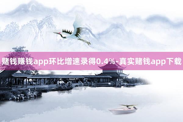 赌钱赚钱app环比增速录得0.4%-真实赌钱app下载