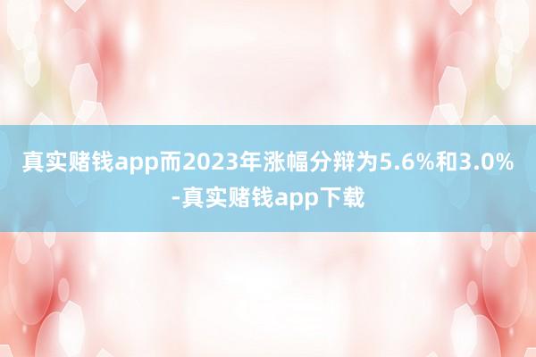 真实赌钱app而2023年涨幅分辩为5.6%和3.0%-真实赌钱app下载
