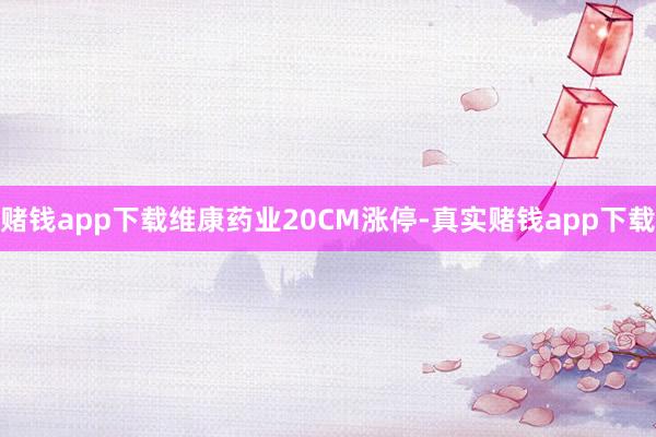 赌钱app下载维康药业20CM涨停-真实赌钱app下载