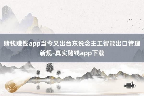 赌钱赚钱app当今又出台东说念主工智能出口管理新规-真实赌钱app下载