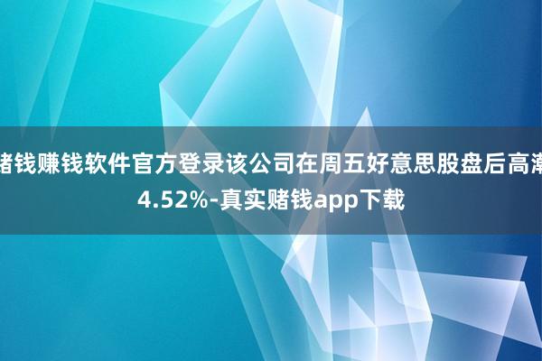 赌钱赚钱软件官方登录该公司在周五好意思股盘后高潮4.52%-真实赌钱app下载