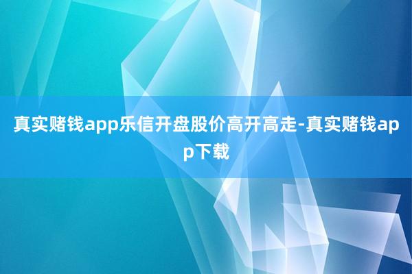 真实赌钱app乐信开盘股价高开高走-真实赌钱app下载