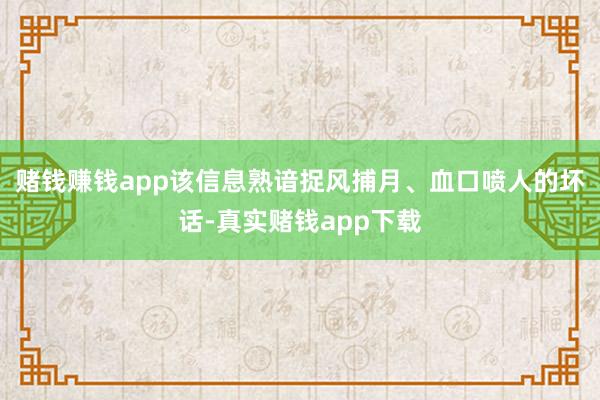 赌钱赚钱app该信息熟谙捉风捕月、血口喷人的坏话-真实赌钱app下载