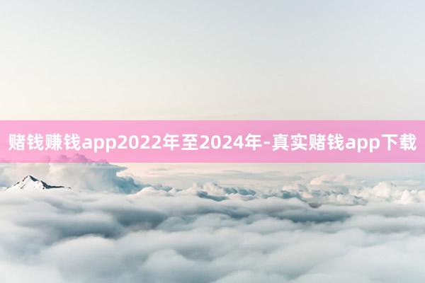 赌钱赚钱app2022年至2024年-真实赌钱app下载