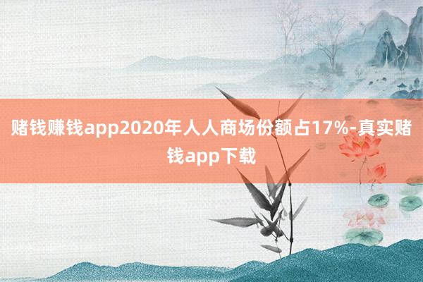 赌钱赚钱app2020年人人商场份额占17%-真实赌钱app下载