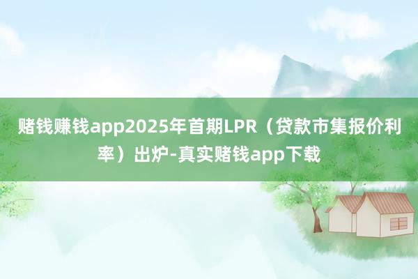 赌钱赚钱app2025年首期LPR（贷款市集报价利率）出炉-真实赌钱app下载